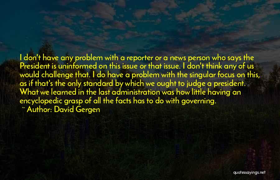 David Gergen Quotes: I Don't Have Any Problem With A Reporter Or A News Person Who Says The President Is Uninformed On This