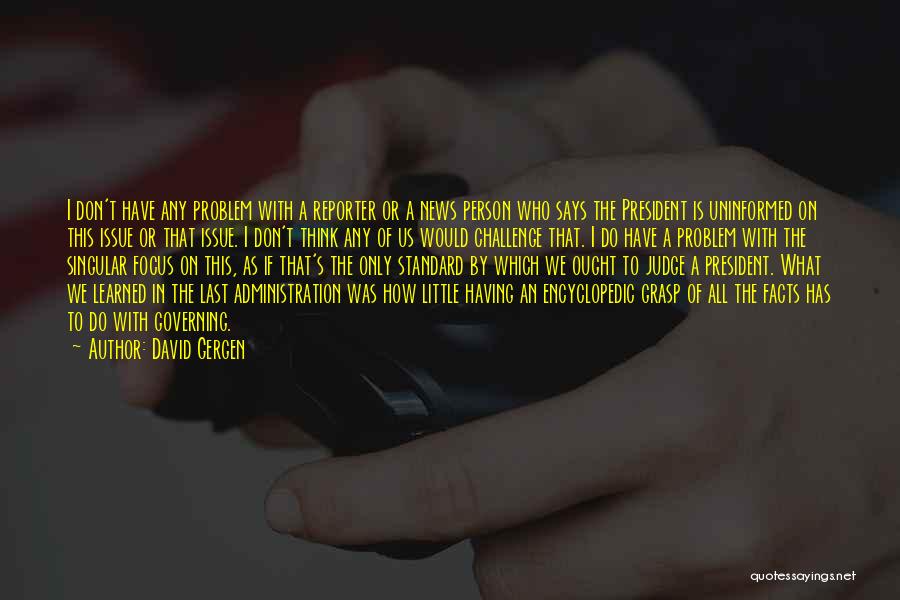 David Gergen Quotes: I Don't Have Any Problem With A Reporter Or A News Person Who Says The President Is Uninformed On This