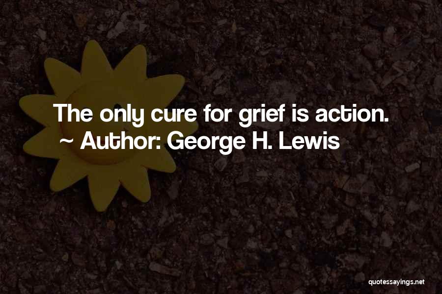 George H. Lewis Quotes: The Only Cure For Grief Is Action.