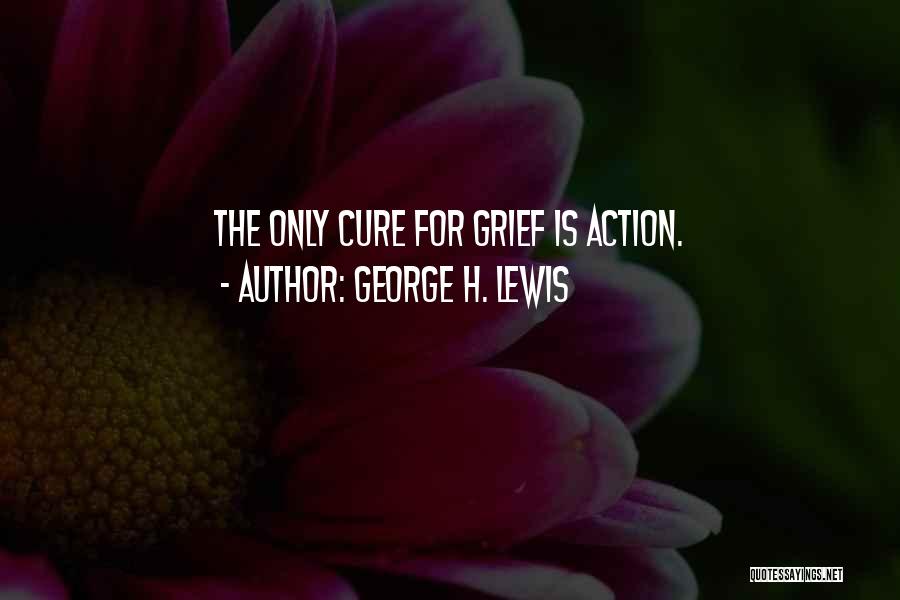 George H. Lewis Quotes: The Only Cure For Grief Is Action.