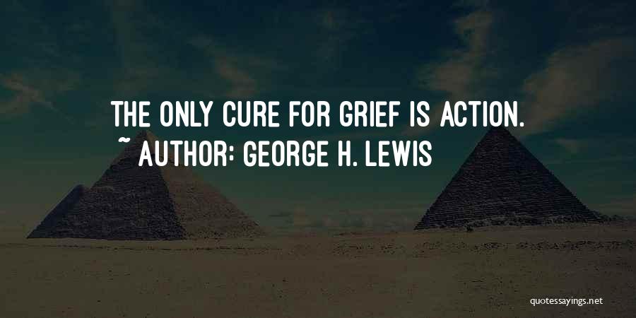 George H. Lewis Quotes: The Only Cure For Grief Is Action.
