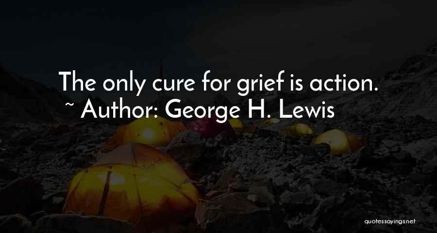George H. Lewis Quotes: The Only Cure For Grief Is Action.