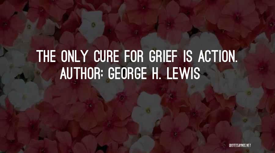 George H. Lewis Quotes: The Only Cure For Grief Is Action.
