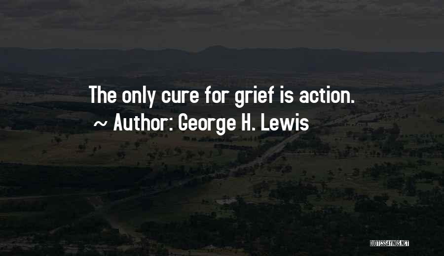 George H. Lewis Quotes: The Only Cure For Grief Is Action.