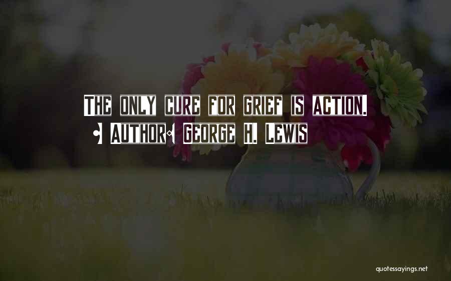 George H. Lewis Quotes: The Only Cure For Grief Is Action.