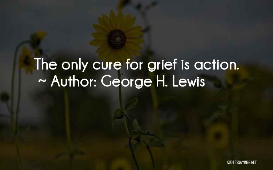 George H. Lewis Quotes: The Only Cure For Grief Is Action.