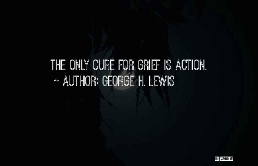George H. Lewis Quotes: The Only Cure For Grief Is Action.