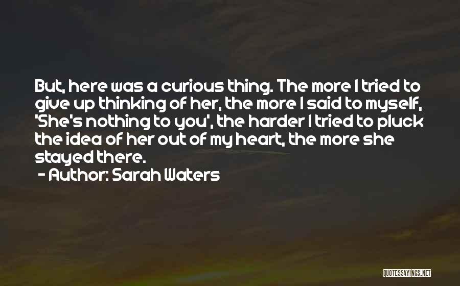 Sarah Waters Quotes: But, Here Was A Curious Thing. The More I Tried To Give Up Thinking Of Her, The More I Said