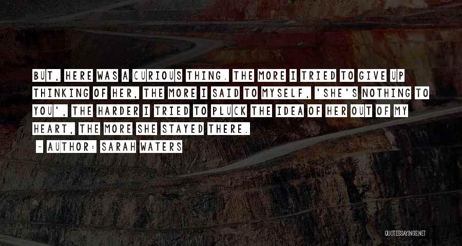 Sarah Waters Quotes: But, Here Was A Curious Thing. The More I Tried To Give Up Thinking Of Her, The More I Said