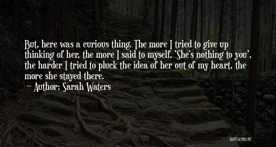 Sarah Waters Quotes: But, Here Was A Curious Thing. The More I Tried To Give Up Thinking Of Her, The More I Said