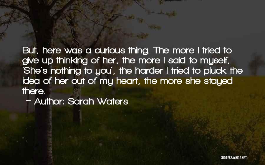 Sarah Waters Quotes: But, Here Was A Curious Thing. The More I Tried To Give Up Thinking Of Her, The More I Said