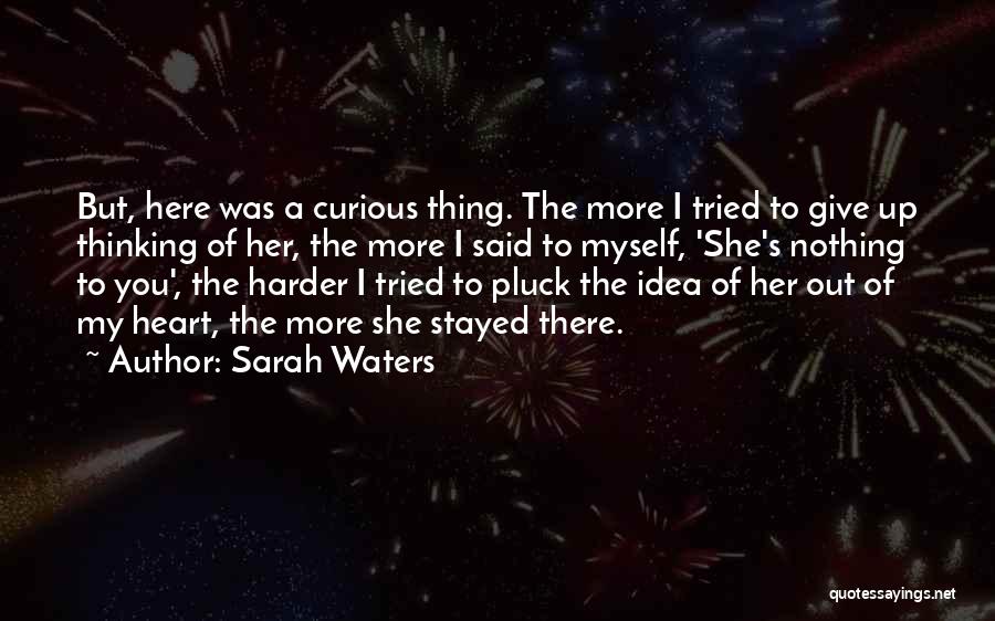 Sarah Waters Quotes: But, Here Was A Curious Thing. The More I Tried To Give Up Thinking Of Her, The More I Said