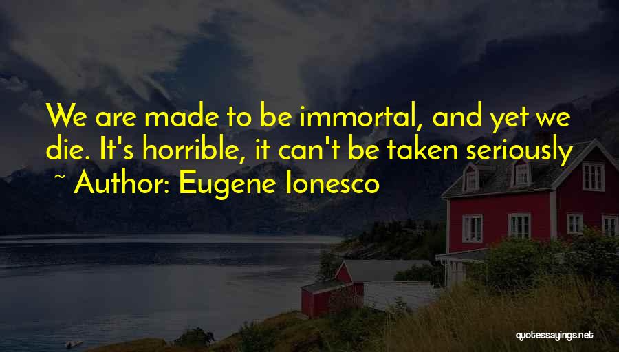 Eugene Ionesco Quotes: We Are Made To Be Immortal, And Yet We Die. It's Horrible, It Can't Be Taken Seriously