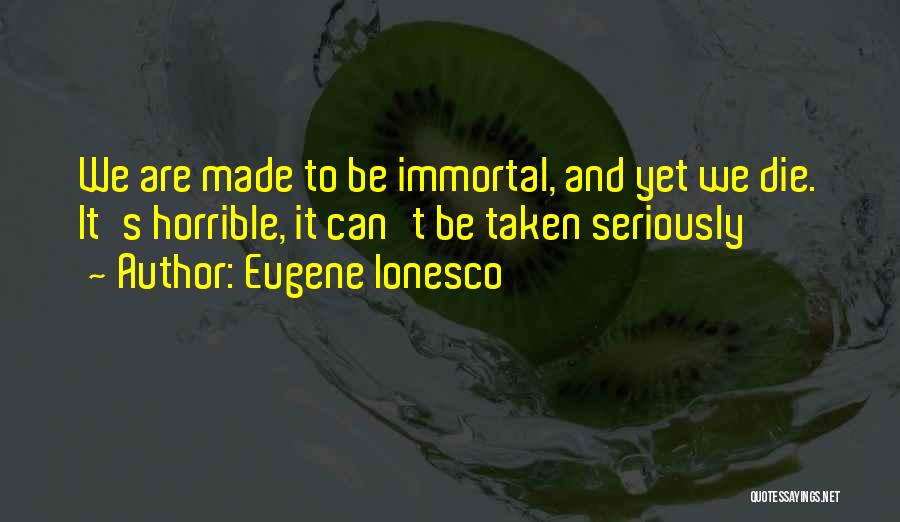 Eugene Ionesco Quotes: We Are Made To Be Immortal, And Yet We Die. It's Horrible, It Can't Be Taken Seriously