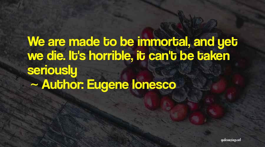 Eugene Ionesco Quotes: We Are Made To Be Immortal, And Yet We Die. It's Horrible, It Can't Be Taken Seriously