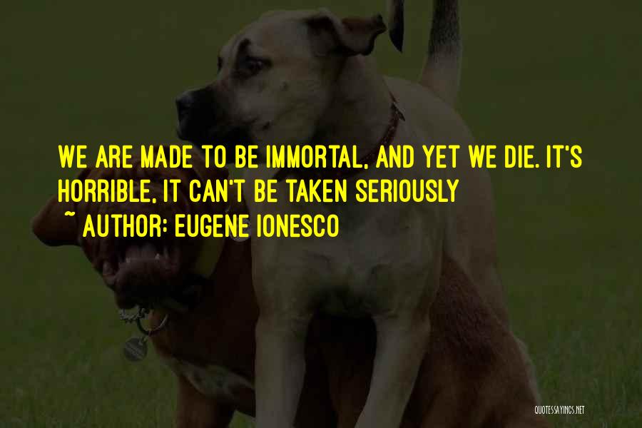 Eugene Ionesco Quotes: We Are Made To Be Immortal, And Yet We Die. It's Horrible, It Can't Be Taken Seriously