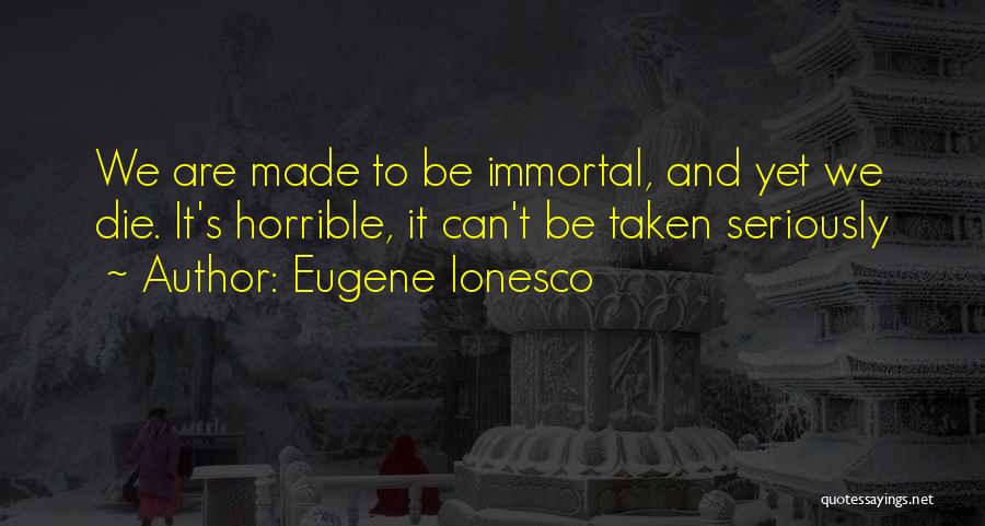 Eugene Ionesco Quotes: We Are Made To Be Immortal, And Yet We Die. It's Horrible, It Can't Be Taken Seriously