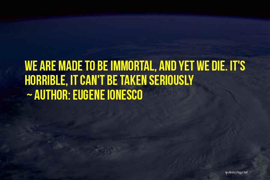 Eugene Ionesco Quotes: We Are Made To Be Immortal, And Yet We Die. It's Horrible, It Can't Be Taken Seriously