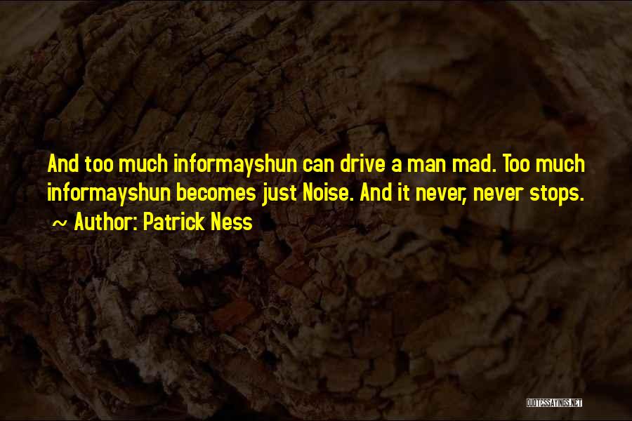 Patrick Ness Quotes: And Too Much Informayshun Can Drive A Man Mad. Too Much Informayshun Becomes Just Noise. And It Never, Never Stops.