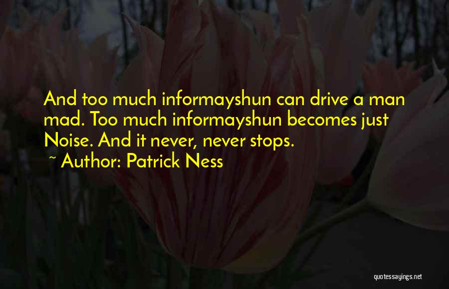 Patrick Ness Quotes: And Too Much Informayshun Can Drive A Man Mad. Too Much Informayshun Becomes Just Noise. And It Never, Never Stops.