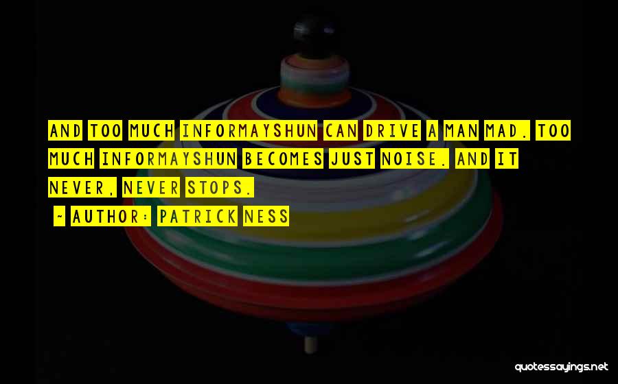 Patrick Ness Quotes: And Too Much Informayshun Can Drive A Man Mad. Too Much Informayshun Becomes Just Noise. And It Never, Never Stops.