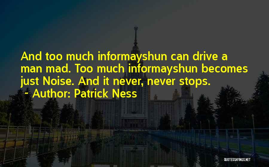 Patrick Ness Quotes: And Too Much Informayshun Can Drive A Man Mad. Too Much Informayshun Becomes Just Noise. And It Never, Never Stops.