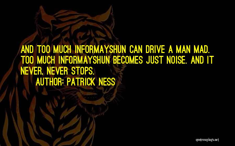 Patrick Ness Quotes: And Too Much Informayshun Can Drive A Man Mad. Too Much Informayshun Becomes Just Noise. And It Never, Never Stops.