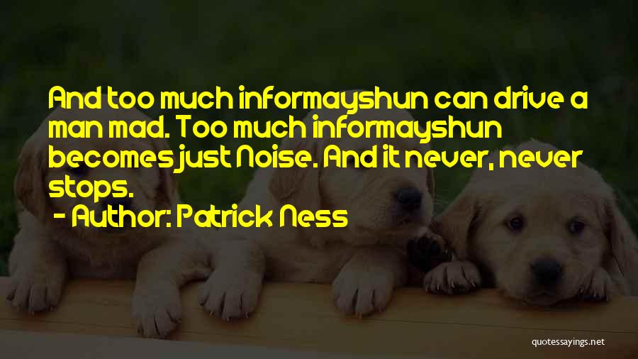 Patrick Ness Quotes: And Too Much Informayshun Can Drive A Man Mad. Too Much Informayshun Becomes Just Noise. And It Never, Never Stops.