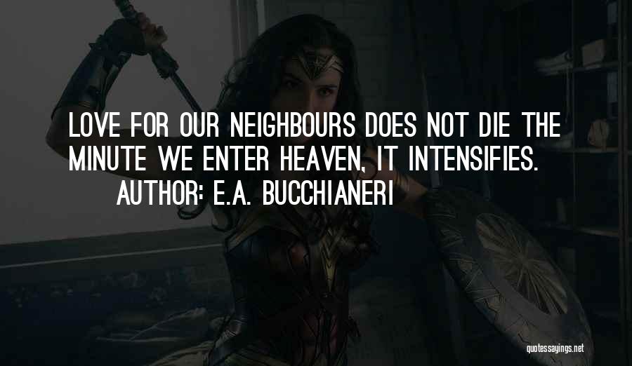 E.A. Bucchianeri Quotes: Love For Our Neighbours Does Not Die The Minute We Enter Heaven, It Intensifies.