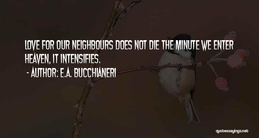 E.A. Bucchianeri Quotes: Love For Our Neighbours Does Not Die The Minute We Enter Heaven, It Intensifies.