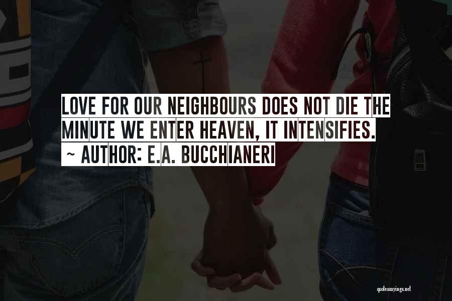 E.A. Bucchianeri Quotes: Love For Our Neighbours Does Not Die The Minute We Enter Heaven, It Intensifies.