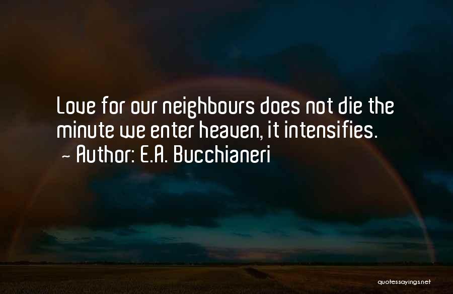 E.A. Bucchianeri Quotes: Love For Our Neighbours Does Not Die The Minute We Enter Heaven, It Intensifies.