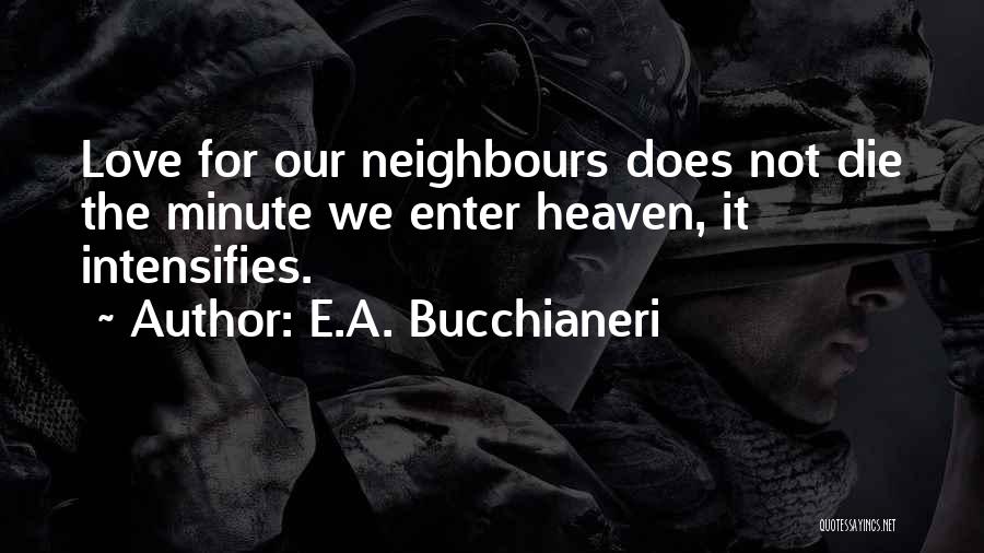 E.A. Bucchianeri Quotes: Love For Our Neighbours Does Not Die The Minute We Enter Heaven, It Intensifies.