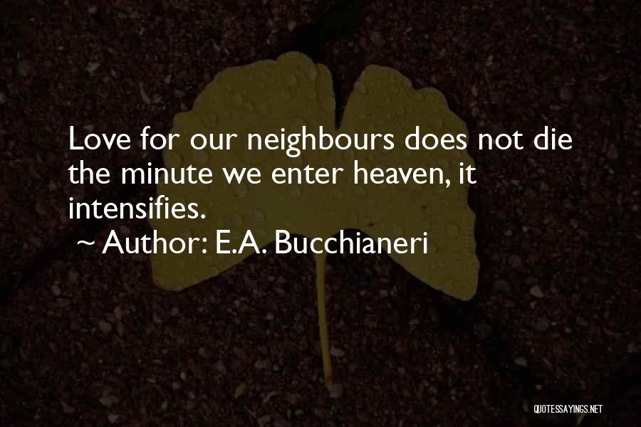 E.A. Bucchianeri Quotes: Love For Our Neighbours Does Not Die The Minute We Enter Heaven, It Intensifies.