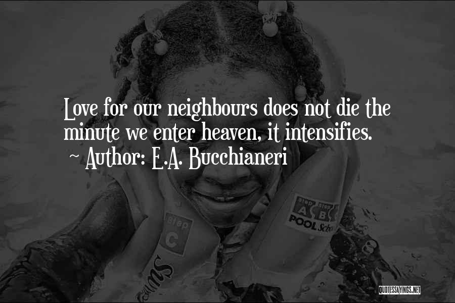 E.A. Bucchianeri Quotes: Love For Our Neighbours Does Not Die The Minute We Enter Heaven, It Intensifies.