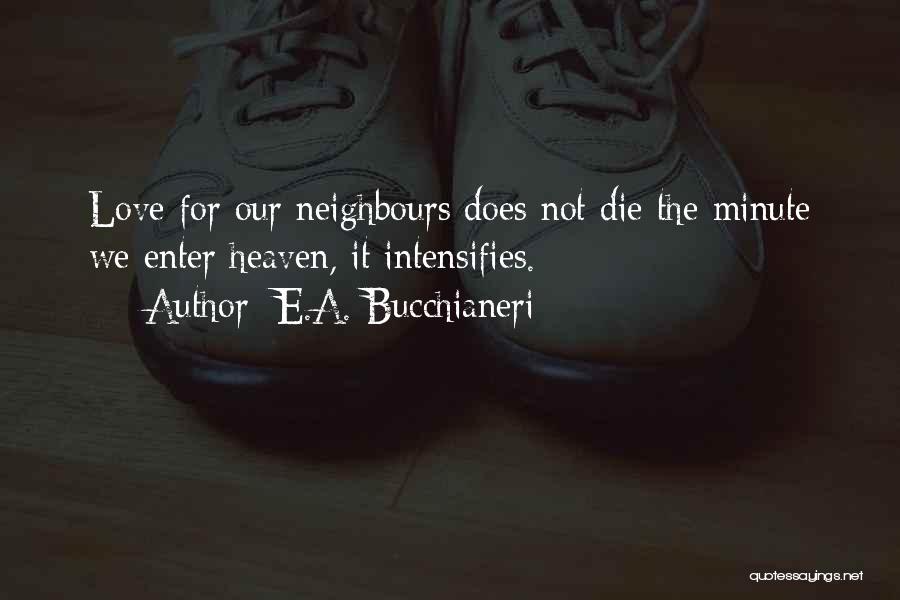 E.A. Bucchianeri Quotes: Love For Our Neighbours Does Not Die The Minute We Enter Heaven, It Intensifies.