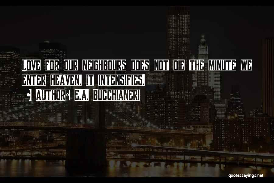 E.A. Bucchianeri Quotes: Love For Our Neighbours Does Not Die The Minute We Enter Heaven, It Intensifies.