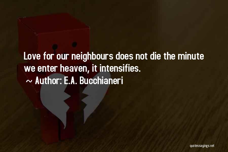 E.A. Bucchianeri Quotes: Love For Our Neighbours Does Not Die The Minute We Enter Heaven, It Intensifies.