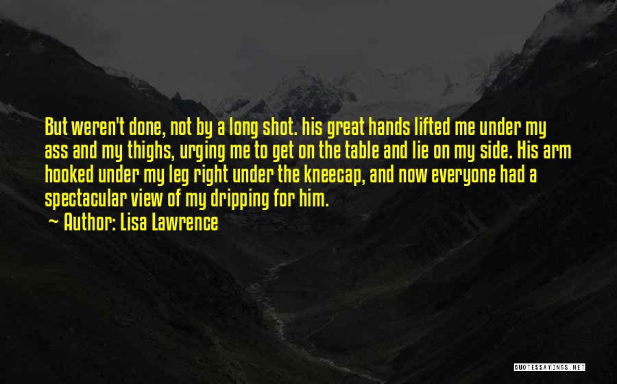 Lisa Lawrence Quotes: But Weren't Done, Not By A Long Shot. His Great Hands Lifted Me Under My Ass And My Thighs, Urging