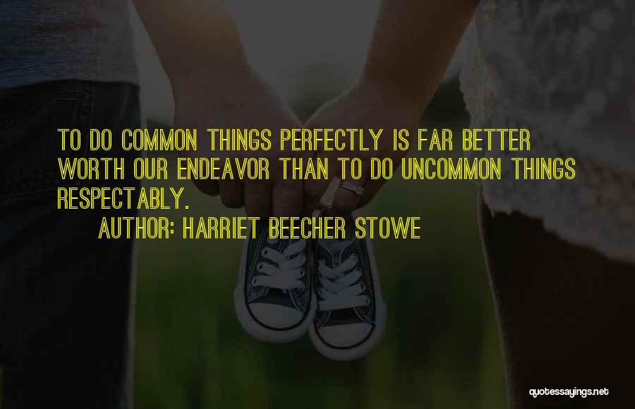 Harriet Beecher Stowe Quotes: To Do Common Things Perfectly Is Far Better Worth Our Endeavor Than To Do Uncommon Things Respectably.