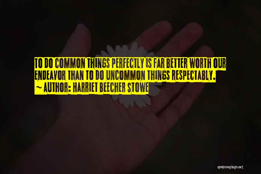 Harriet Beecher Stowe Quotes: To Do Common Things Perfectly Is Far Better Worth Our Endeavor Than To Do Uncommon Things Respectably.