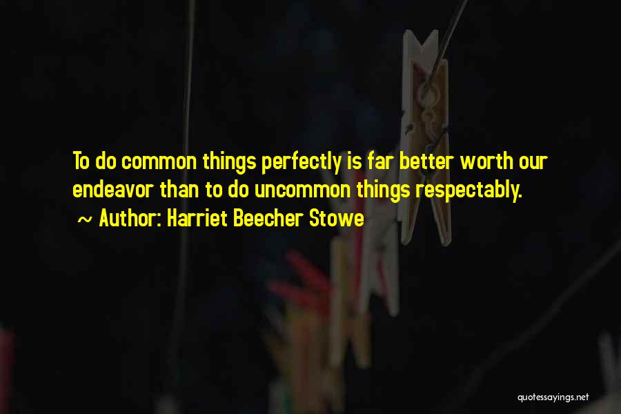 Harriet Beecher Stowe Quotes: To Do Common Things Perfectly Is Far Better Worth Our Endeavor Than To Do Uncommon Things Respectably.