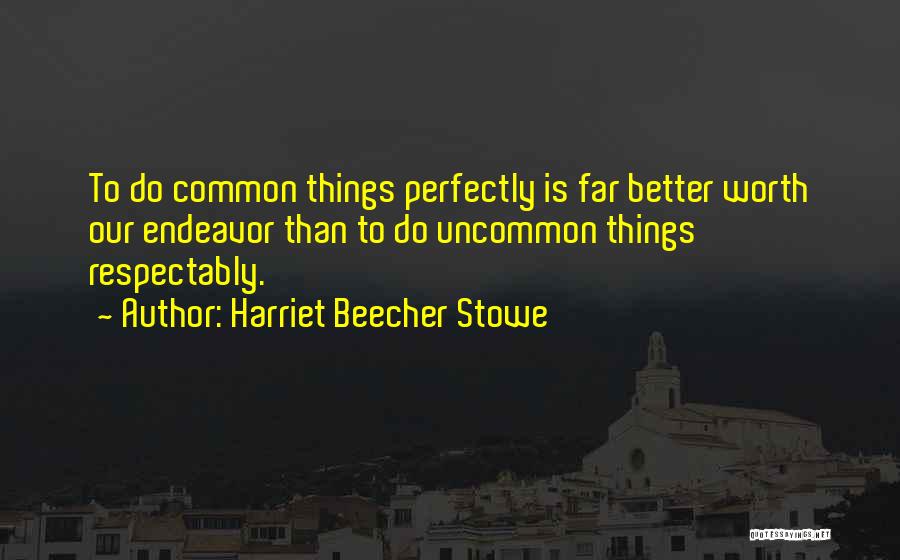 Harriet Beecher Stowe Quotes: To Do Common Things Perfectly Is Far Better Worth Our Endeavor Than To Do Uncommon Things Respectably.