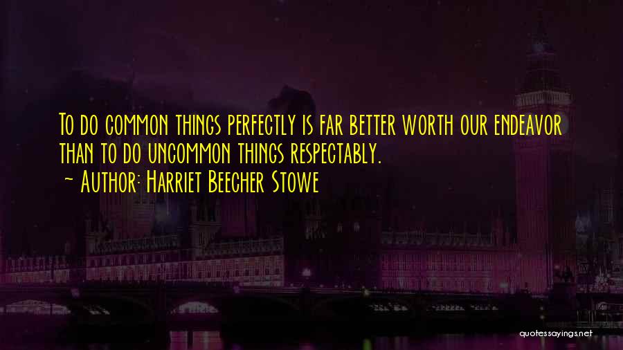 Harriet Beecher Stowe Quotes: To Do Common Things Perfectly Is Far Better Worth Our Endeavor Than To Do Uncommon Things Respectably.