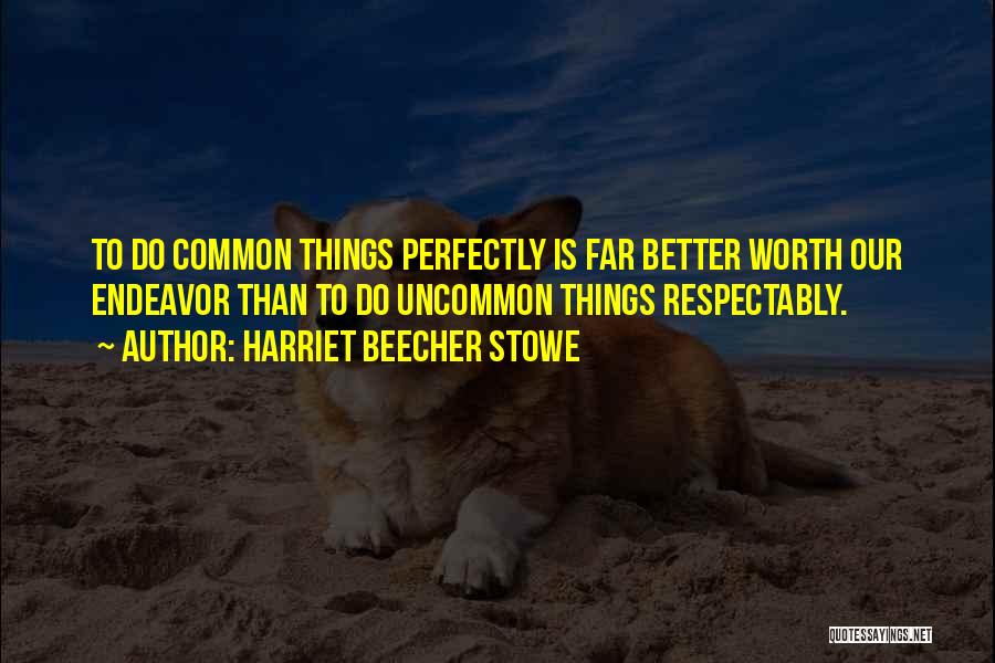 Harriet Beecher Stowe Quotes: To Do Common Things Perfectly Is Far Better Worth Our Endeavor Than To Do Uncommon Things Respectably.
