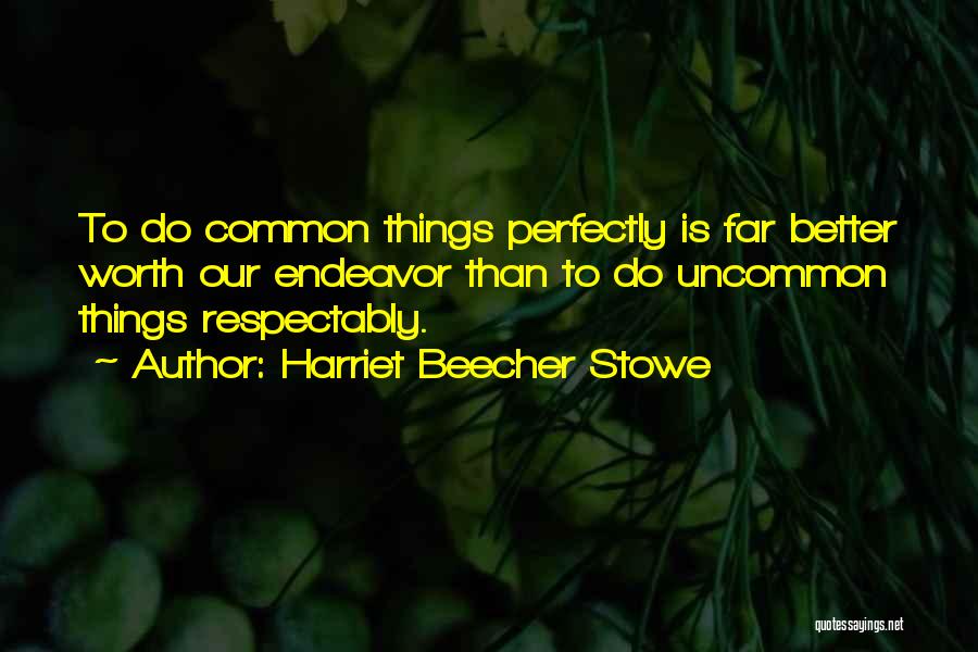 Harriet Beecher Stowe Quotes: To Do Common Things Perfectly Is Far Better Worth Our Endeavor Than To Do Uncommon Things Respectably.