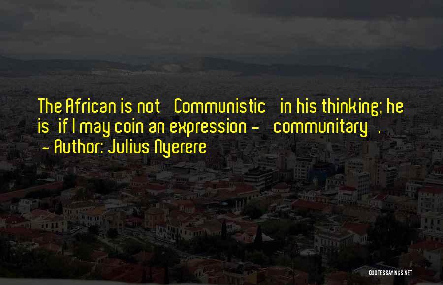 Julius Nyerere Quotes: The African Is Not 'communistic' In His Thinking; He Is If I May Coin An Expression - 'communitary'.