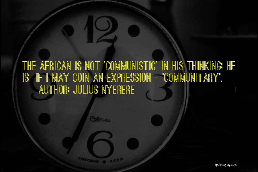 Julius Nyerere Quotes: The African Is Not 'communistic' In His Thinking; He Is If I May Coin An Expression - 'communitary'.