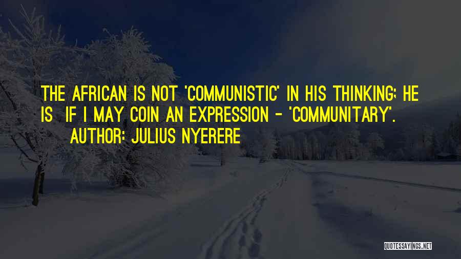 Julius Nyerere Quotes: The African Is Not 'communistic' In His Thinking; He Is If I May Coin An Expression - 'communitary'.