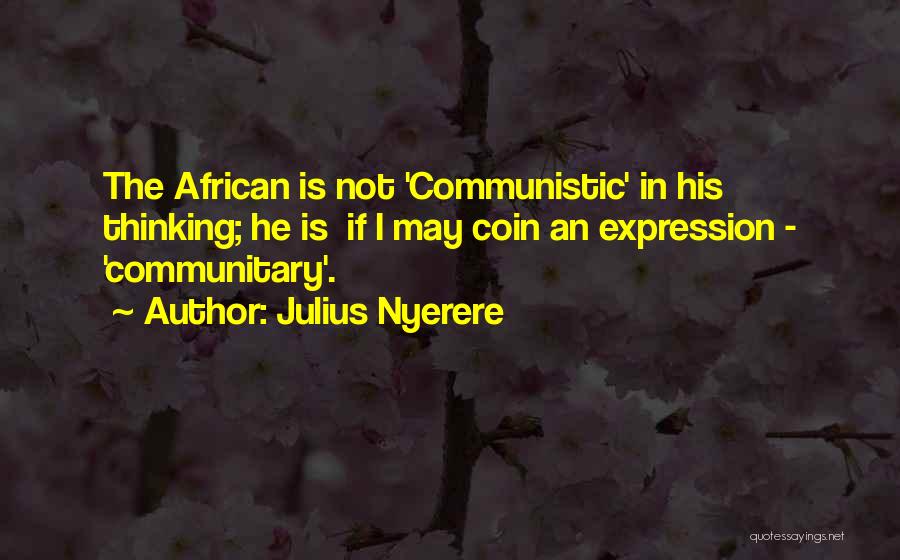 Julius Nyerere Quotes: The African Is Not 'communistic' In His Thinking; He Is If I May Coin An Expression - 'communitary'.